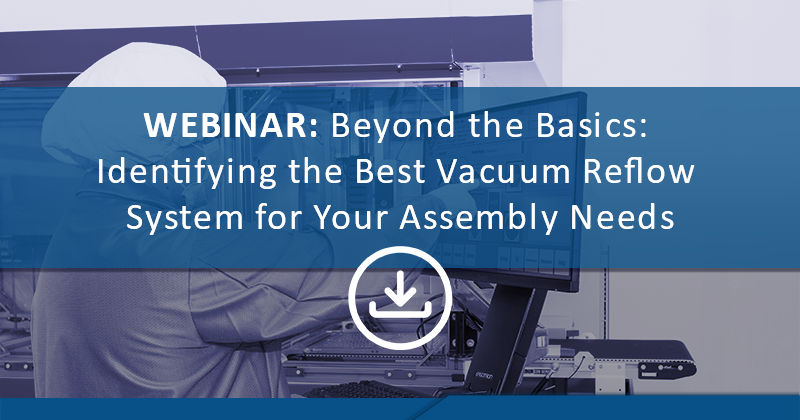 Webinar-Beyond the Basics: Identifying the Best Vacuum Reflow System for Your Assembly Needs